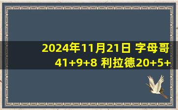 2024年11月21日 字母哥41+9+8 利拉德20+5+10 拉文27+5+6 雄鹿击退公牛